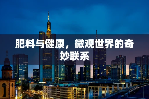 肥料与健康，微观世界的奇妙联系