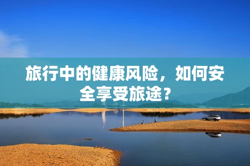 旅行中的健康风险，如何安全享受旅途？