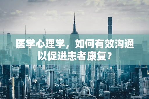 医学心理学，如何有效沟通以促进患者康复？