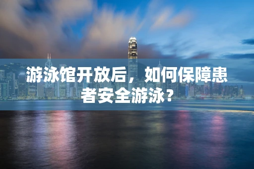 游泳馆开放后，如何保障患者安全游泳？