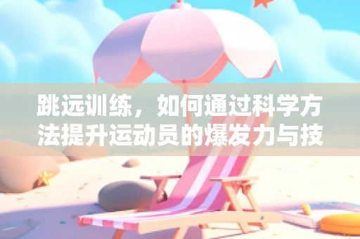 跳远训练，如何通过科学方法提升运动员的爆发力与技巧？