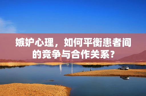 嫉妒心理，如何平衡患者间的竞争与合作关系？