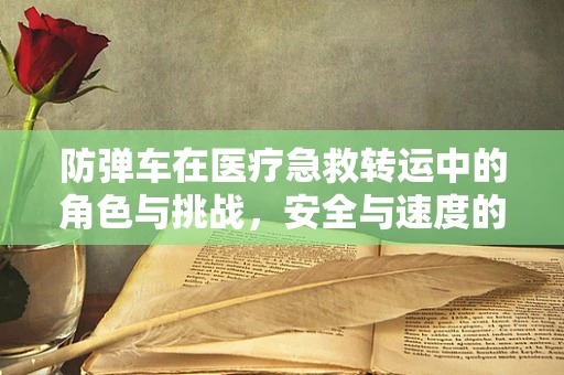 防弹车在医疗急救转运中的角色与挑战，安全与速度的平衡