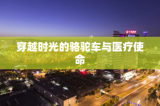 穿越时光的骆驼车与医疗使命
