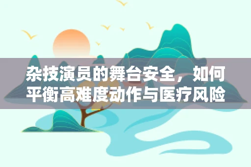 杂技演员的舞台安全，如何平衡高难度动作与医疗风险？