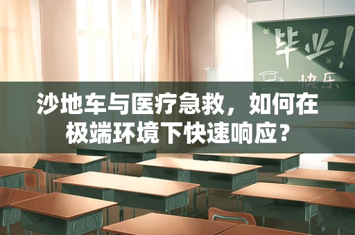 沙地车与医疗急救，如何在极端环境下快速响应？