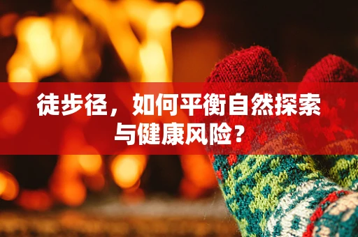 徒步径，如何平衡自然探索与健康风险？