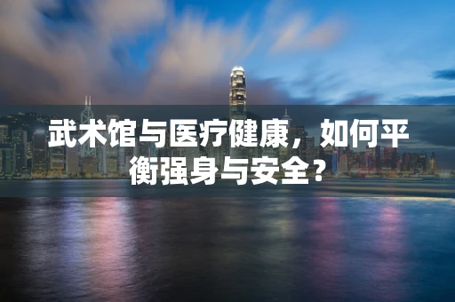 武术馆与医疗健康，如何平衡强身与安全？
