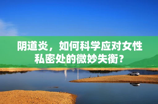 阴道炎，如何科学应对女性私密处的微妙失衡？