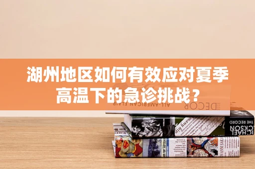 湖州地区如何有效应对夏季高温下的急诊挑战？