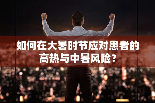 如何在大暑时节应对患者的高热与中暑风险？