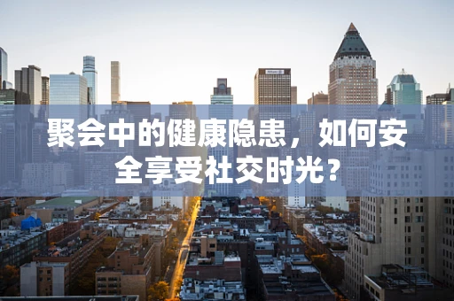 聚会中的健康隐患，如何安全享受社交时光？