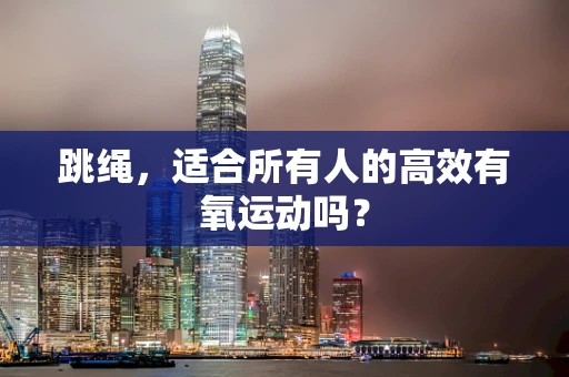 跳绳，适合所有人的高效有氧运动吗？