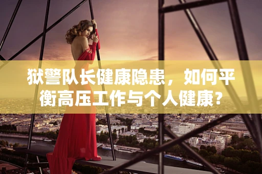 狱警队长健康隐患，如何平衡高压工作与个人健康？