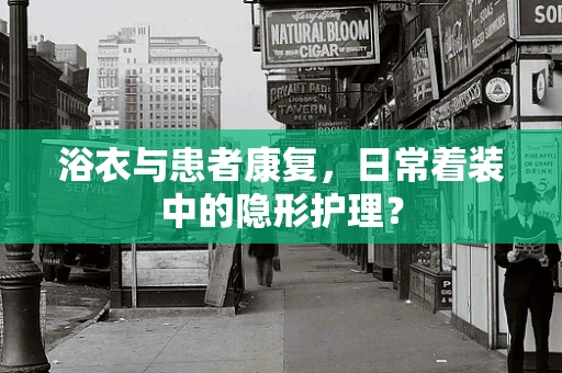 浴衣与患者康复，日常着装中的隐形护理？