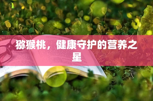 猕猴桃，健康守护的营养之星