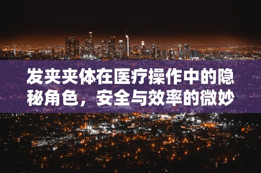 发夹夹体在医疗操作中的隐秘角色，安全与效率的微妙平衡