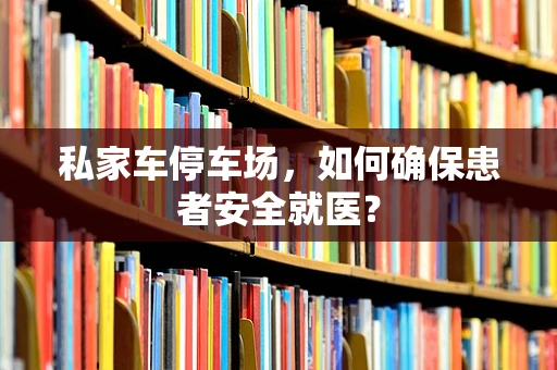 私家车停车场，如何确保患者安全就医？