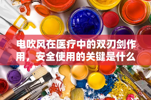 电吹风在医疗中的双刃剑作用，安全使用的关键是什么？