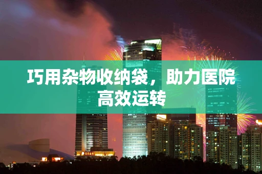 巧用杂物收纳袋，助力医院高效运转