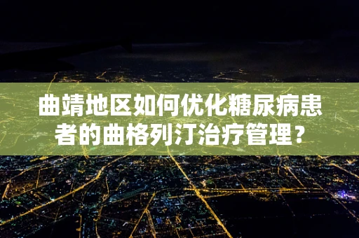 曲靖地区如何优化糖尿病患者的曲格列汀治疗管理？