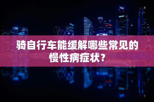 骑自行车能缓解哪些常见的慢性病症状？