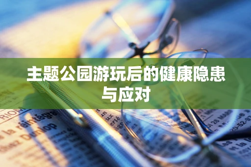 主题公园游玩后的健康隐患与应对