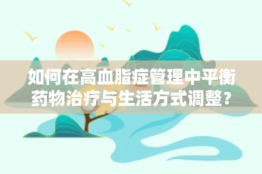 如何在高血脂症管理中平衡药物治疗与生活方式调整？