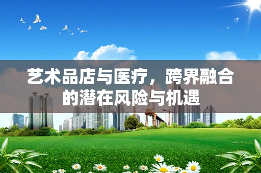 艺术品店与医疗，跨界融合的潜在风险与机遇