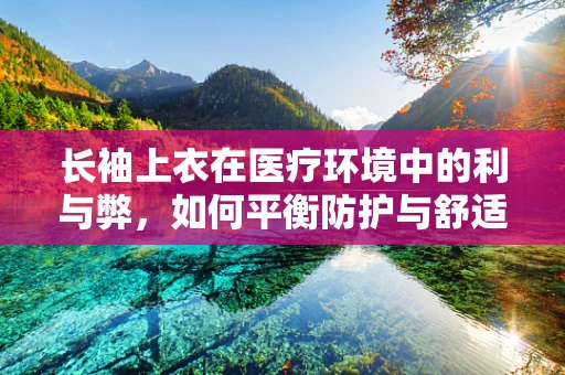 长袖上衣在医疗环境中的利与弊，如何平衡防护与舒适？