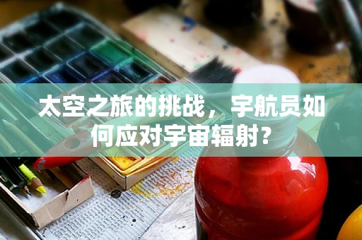 太空之旅的挑战，宇航员如何应对宇宙辐射？