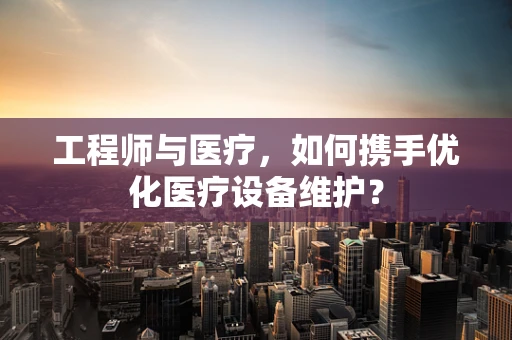 工程师与医疗，如何携手优化医疗设备维护？