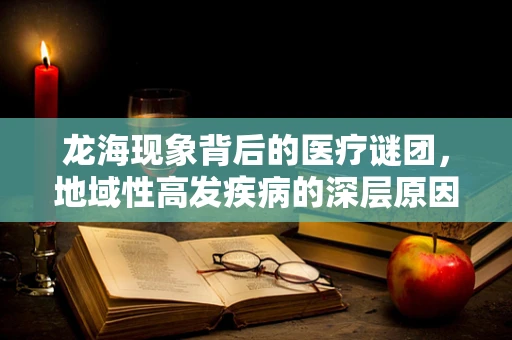龙海现象背后的医疗谜团，地域性高发疾病的深层原因是什么？