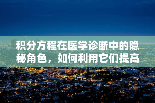 积分方程在医学诊断中的隐秘角色，如何利用它们提高诊断准确性？