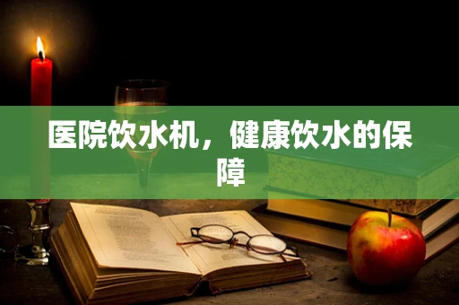 医院饮水机，健康饮水的保障
