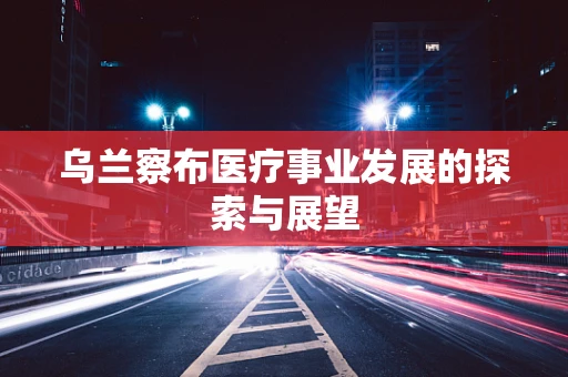 乌兰察布医疗事业发展的探索与展望