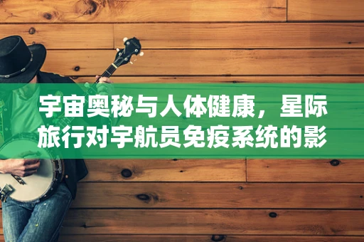 宇宙奥秘与人体健康，星际旅行对宇航员免疫系统的影响