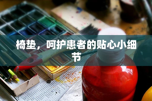 椅垫，呵护患者的贴心小细节