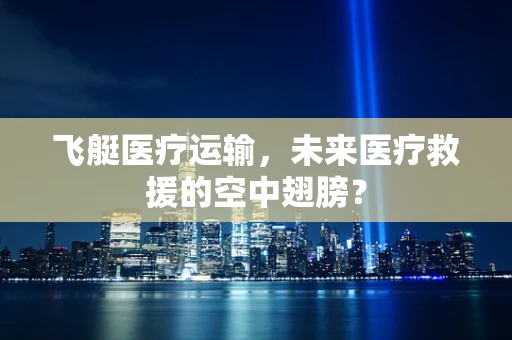 飞艇医疗运输，未来医疗救援的空中翅膀？