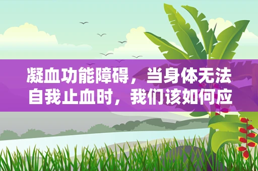 凝血功能障碍，当身体无法自我止血时，我们该如何应对？