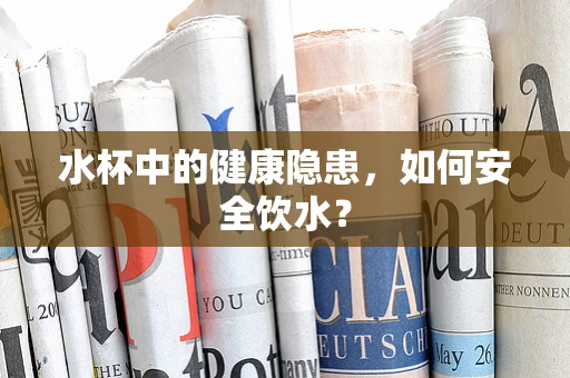 水杯中的健康隐患，如何安全饮水？