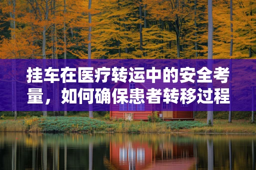 挂车在医疗转运中的安全考量，如何确保患者转移过程中的平稳与安全？
