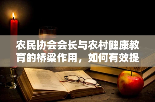 农民协会会长与农村健康教育的桥梁作用，如何有效提升其健康素养？