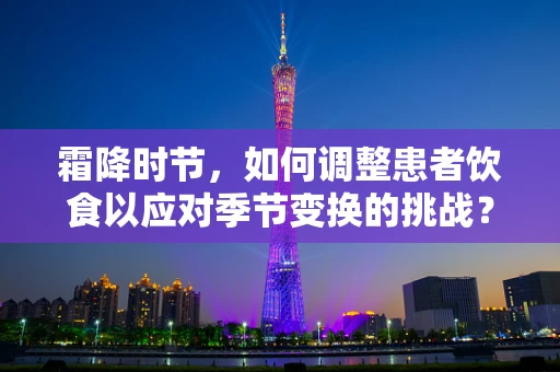 霜降时节，如何调整患者饮食以应对季节变换的挑战？