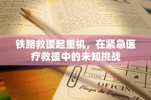铁路救援起重机，在紧急医疗救援中的未知挑战