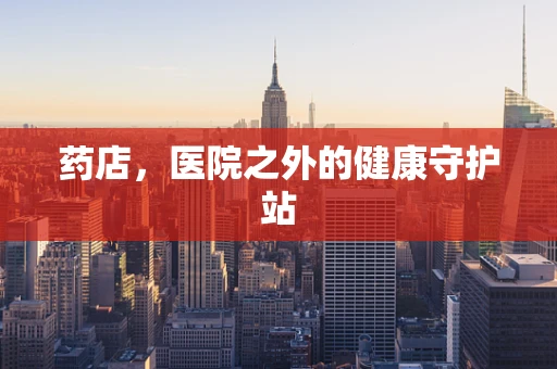 药店，医院之外的健康守护站