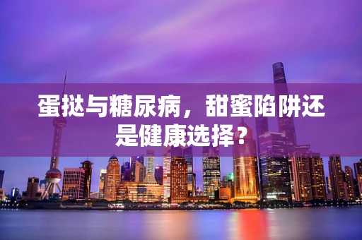 蛋挞与糖尿病，甜蜜陷阱还是健康选择？