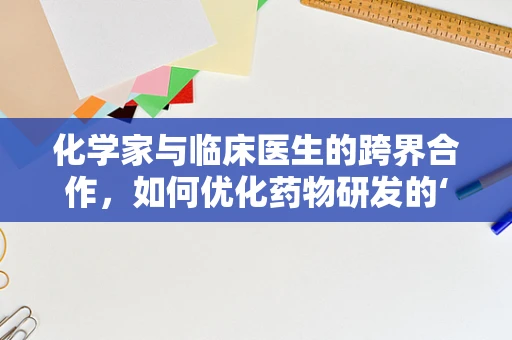 化学家与临床医生的跨界合作，如何优化药物研发的‘黄金搭档’？