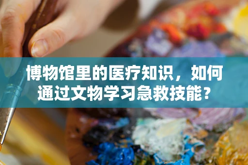 博物馆里的医疗知识，如何通过文物学习急救技能？