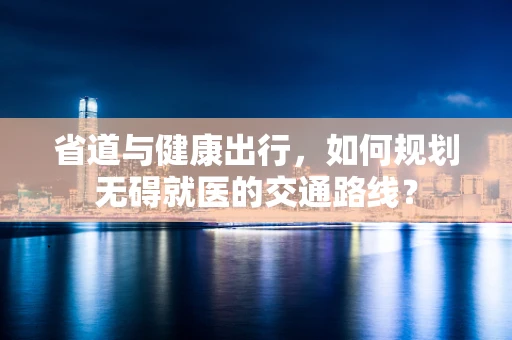 省道与健康出行，如何规划无碍就医的交通路线？